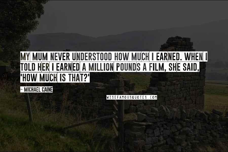 Michael Caine Quotes: My mum never understood how much I earned. When I told her I earned a million pounds a film, she said, 'How much is that?'