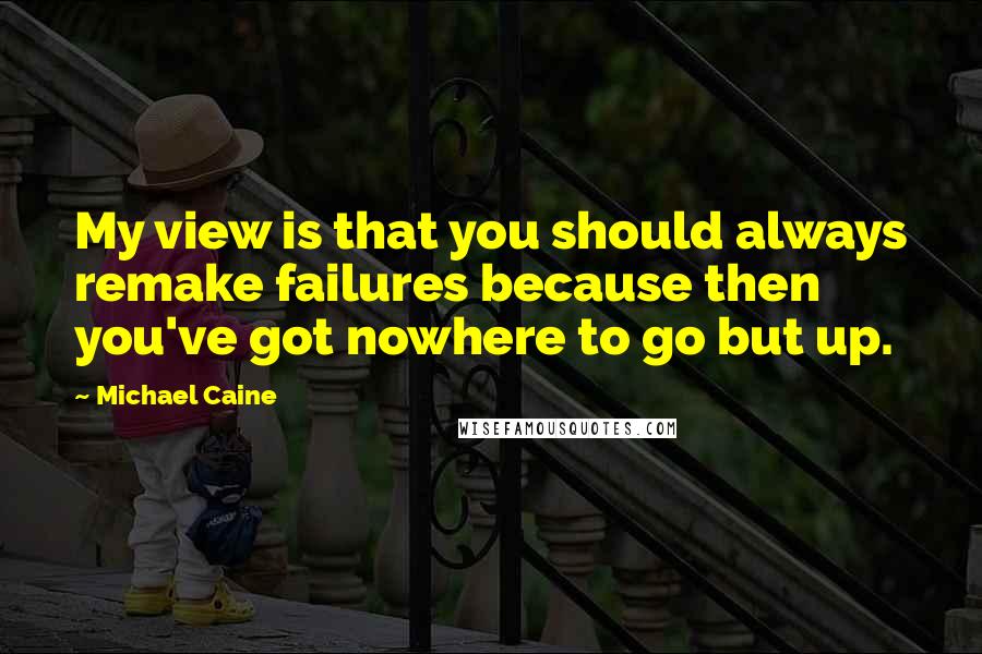Michael Caine Quotes: My view is that you should always remake failures because then you've got nowhere to go but up.