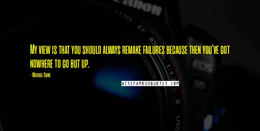 Michael Caine Quotes: My view is that you should always remake failures because then you've got nowhere to go but up.