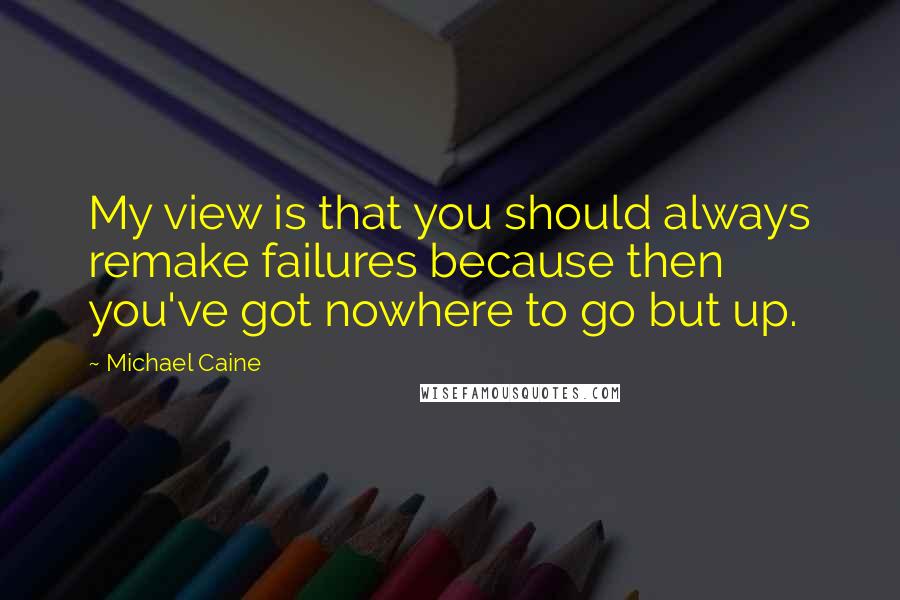 Michael Caine Quotes: My view is that you should always remake failures because then you've got nowhere to go but up.