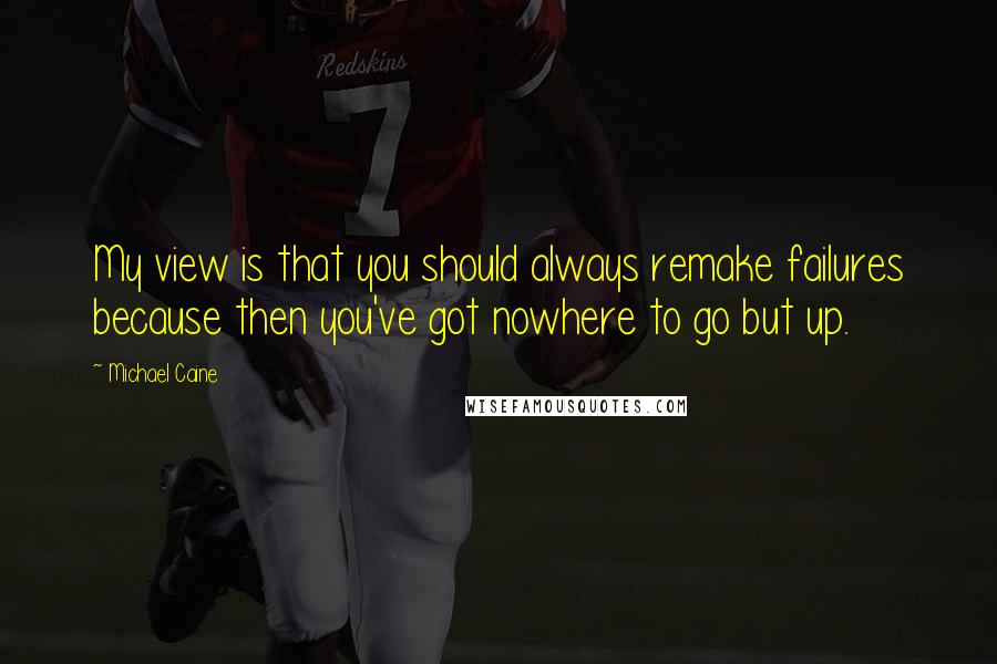 Michael Caine Quotes: My view is that you should always remake failures because then you've got nowhere to go but up.