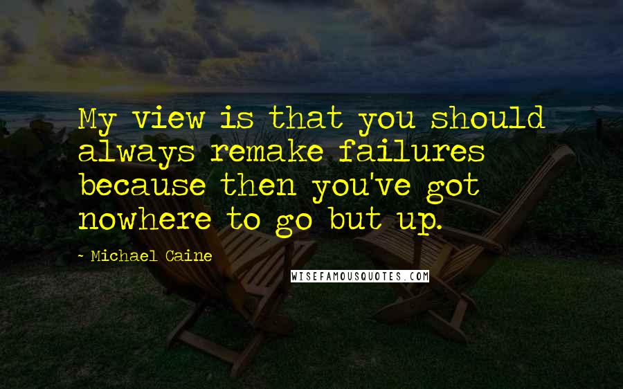 Michael Caine Quotes: My view is that you should always remake failures because then you've got nowhere to go but up.