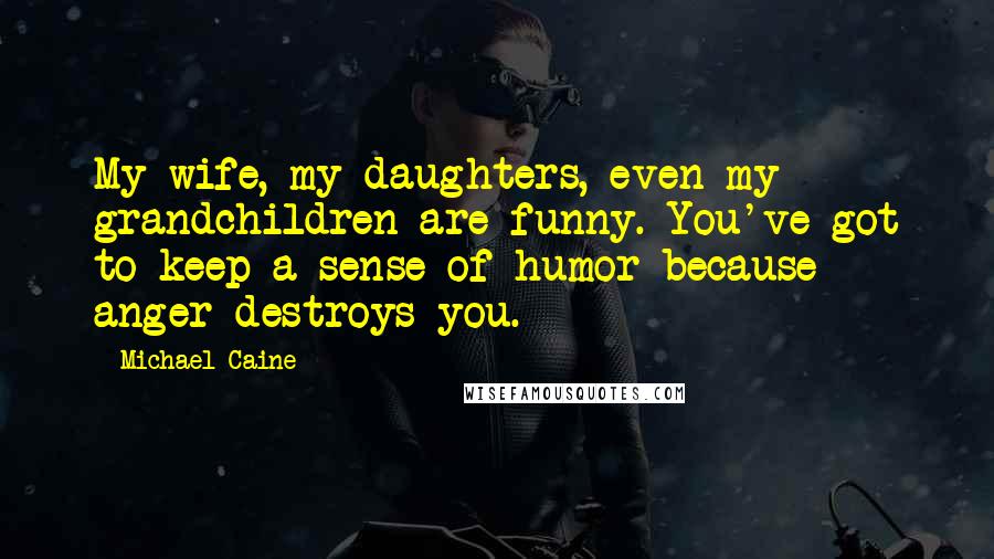 Michael Caine Quotes: My wife, my daughters, even my grandchildren are funny. You've got to keep a sense of humor because anger destroys you.