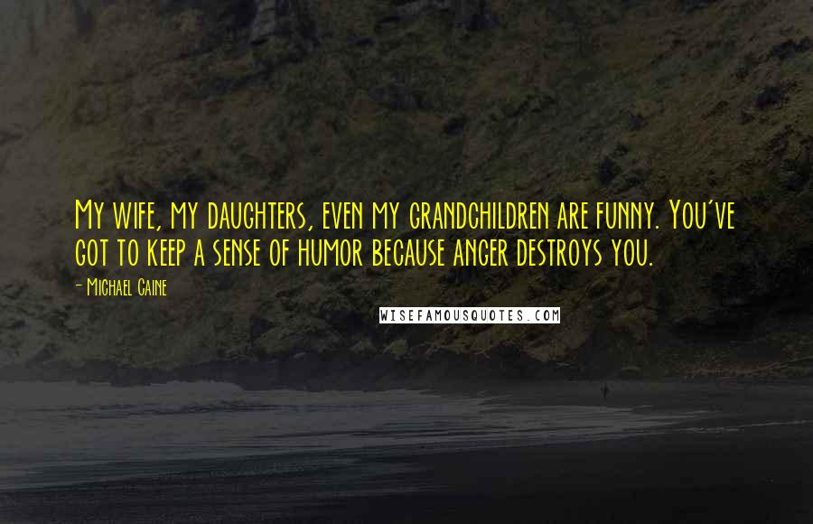 Michael Caine Quotes: My wife, my daughters, even my grandchildren are funny. You've got to keep a sense of humor because anger destroys you.