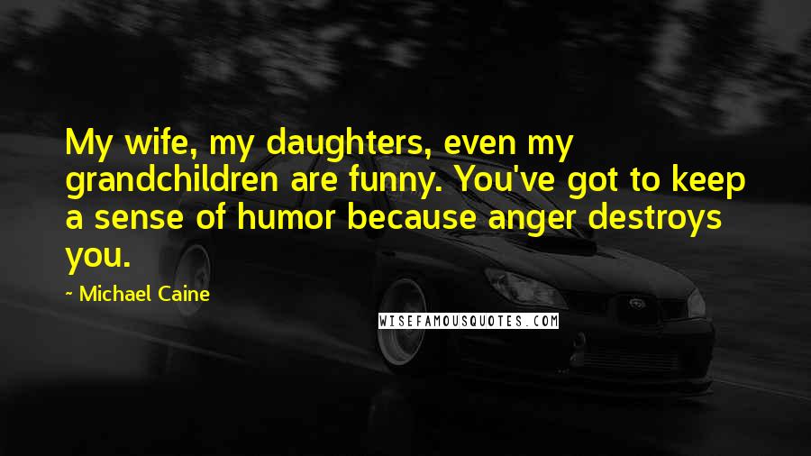 Michael Caine Quotes: My wife, my daughters, even my grandchildren are funny. You've got to keep a sense of humor because anger destroys you.