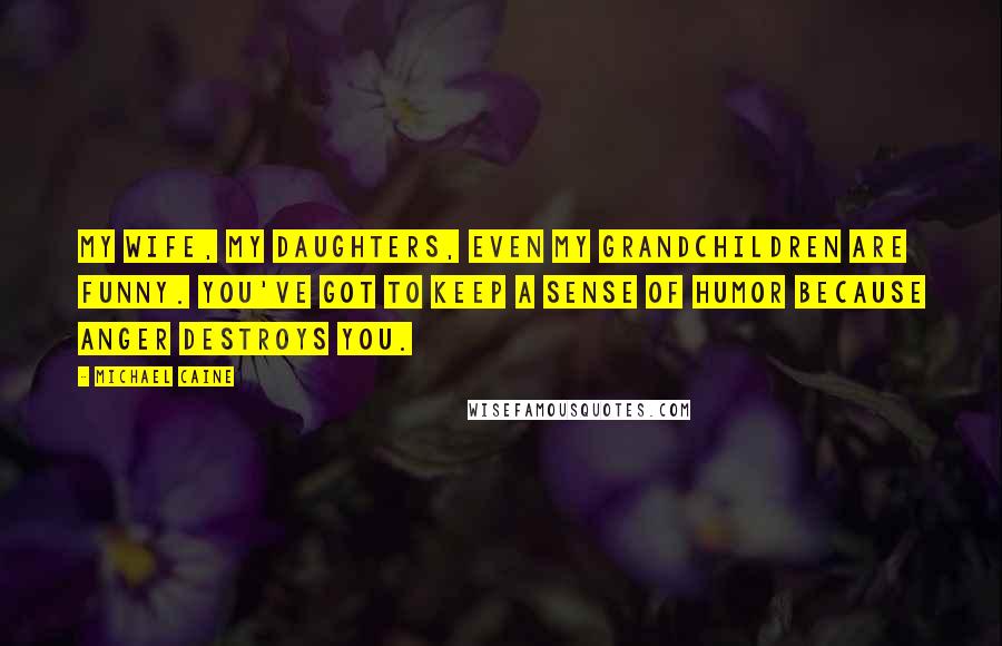 Michael Caine Quotes: My wife, my daughters, even my grandchildren are funny. You've got to keep a sense of humor because anger destroys you.