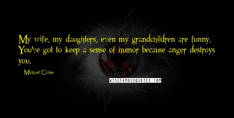 Michael Caine Quotes: My wife, my daughters, even my grandchildren are funny. You've got to keep a sense of humor because anger destroys you.