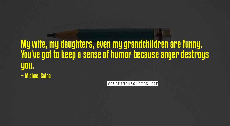 Michael Caine Quotes: My wife, my daughters, even my grandchildren are funny. You've got to keep a sense of humor because anger destroys you.