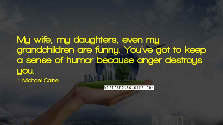 Michael Caine Quotes: My wife, my daughters, even my grandchildren are funny. You've got to keep a sense of humor because anger destroys you.