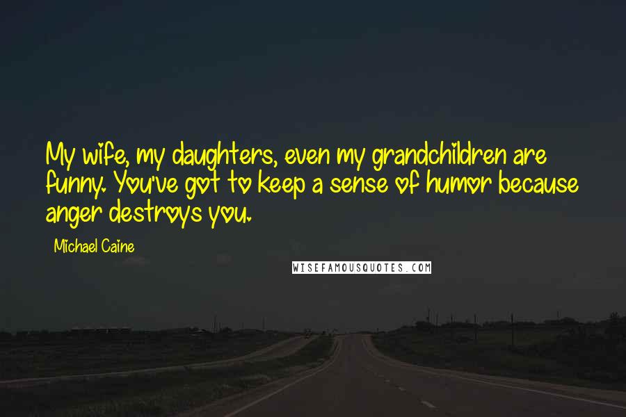 Michael Caine Quotes: My wife, my daughters, even my grandchildren are funny. You've got to keep a sense of humor because anger destroys you.