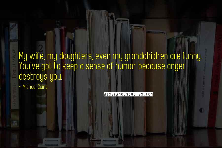 Michael Caine Quotes: My wife, my daughters, even my grandchildren are funny. You've got to keep a sense of humor because anger destroys you.