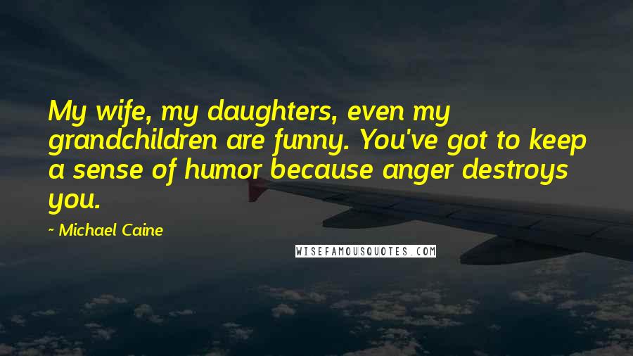 Michael Caine Quotes: My wife, my daughters, even my grandchildren are funny. You've got to keep a sense of humor because anger destroys you.