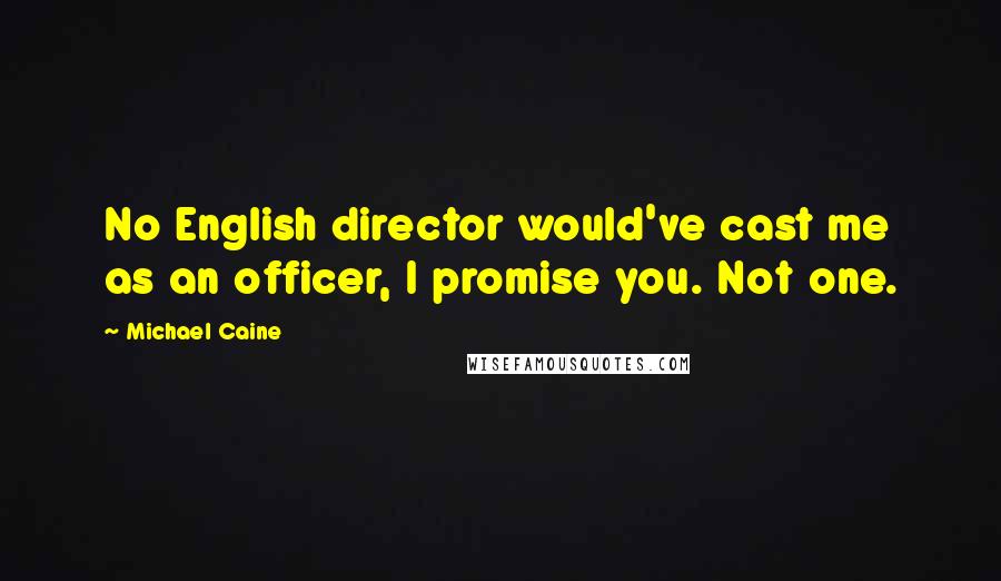 Michael Caine Quotes: No English director would've cast me as an officer, I promise you. Not one.