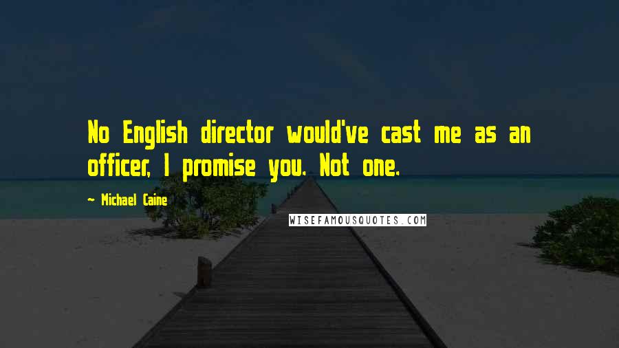 Michael Caine Quotes: No English director would've cast me as an officer, I promise you. Not one.