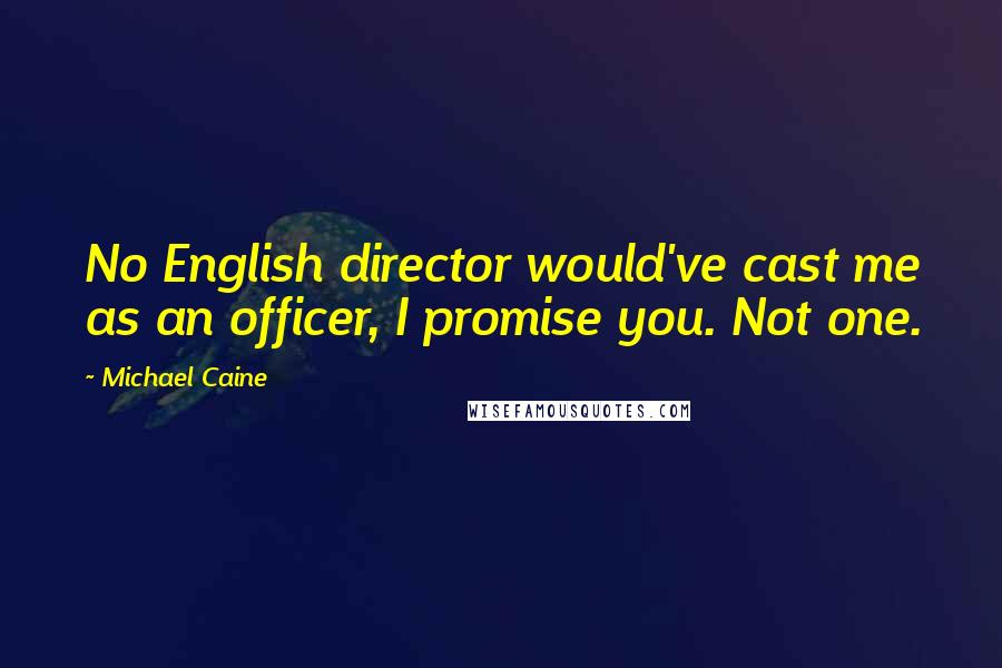 Michael Caine Quotes: No English director would've cast me as an officer, I promise you. Not one.
