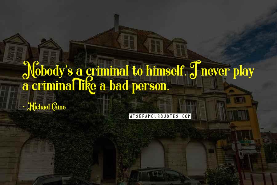 Michael Caine Quotes: Nobody's a criminal to himself. I never play a criminal like a bad person.