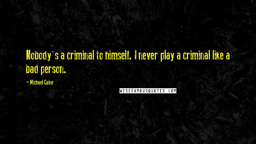 Michael Caine Quotes: Nobody's a criminal to himself. I never play a criminal like a bad person.