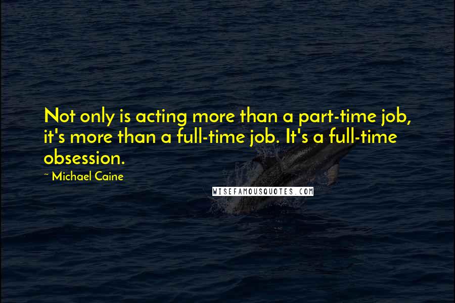 Michael Caine Quotes: Not only is acting more than a part-time job, it's more than a full-time job. It's a full-time obsession.