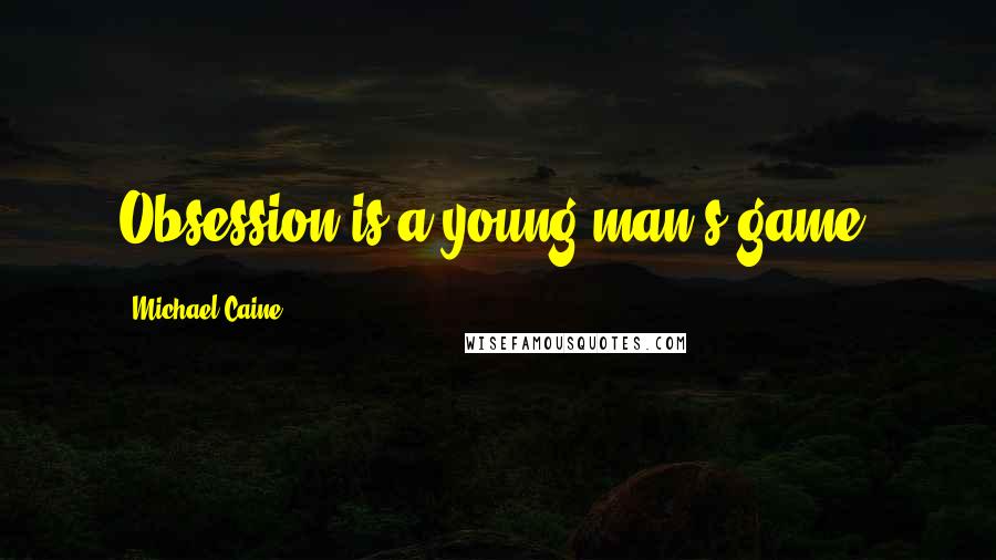 Michael Caine Quotes: Obsession is a young man's game.