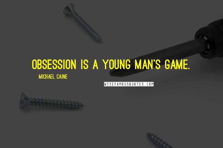 Michael Caine Quotes: Obsession is a young man's game.