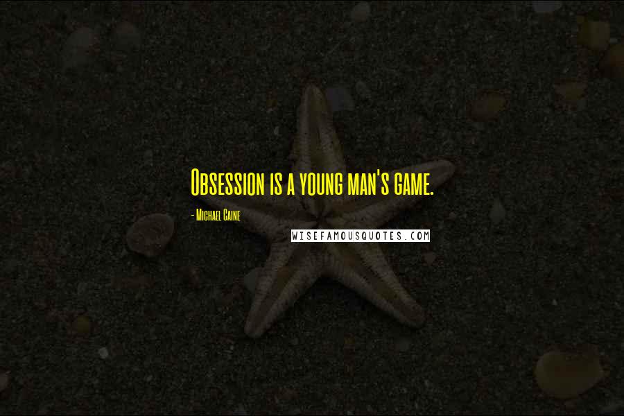 Michael Caine Quotes: Obsession is a young man's game.