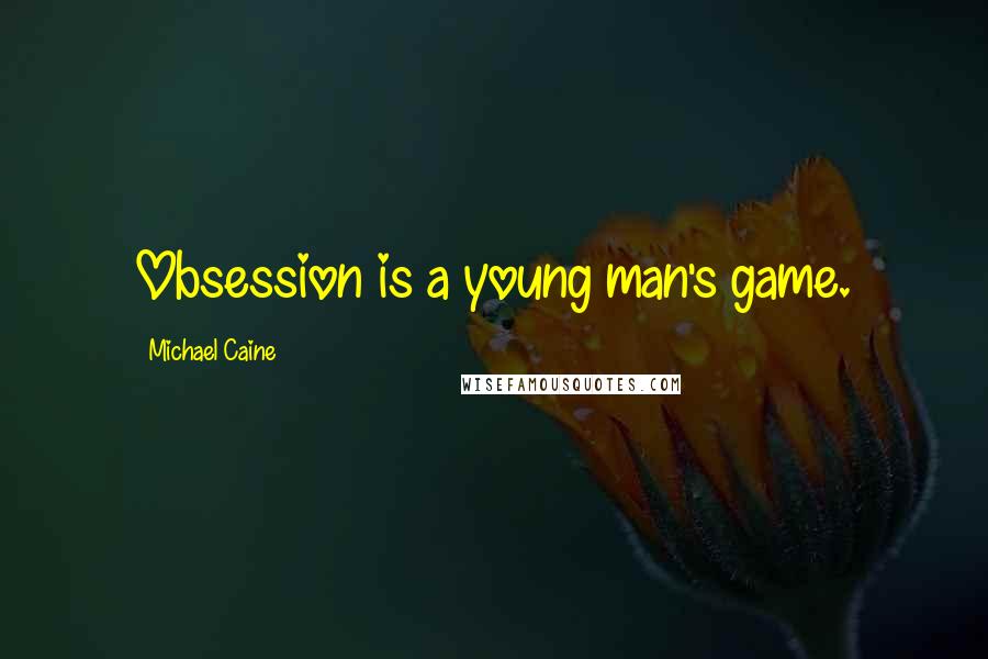 Michael Caine Quotes: Obsession is a young man's game.