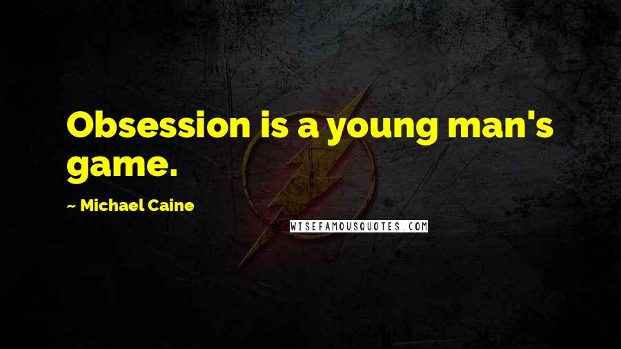 Michael Caine Quotes: Obsession is a young man's game.