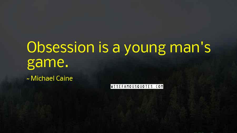 Michael Caine Quotes: Obsession is a young man's game.