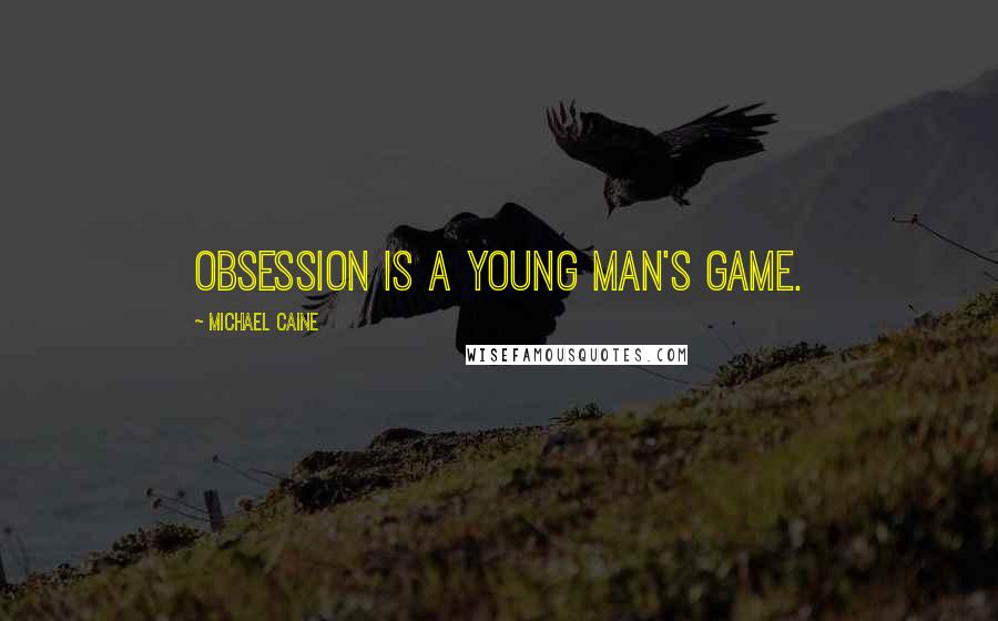 Michael Caine Quotes: Obsession is a young man's game.