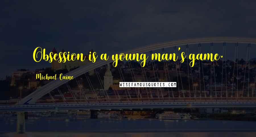 Michael Caine Quotes: Obsession is a young man's game.
