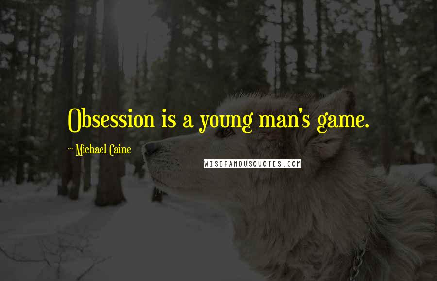 Michael Caine Quotes: Obsession is a young man's game.
