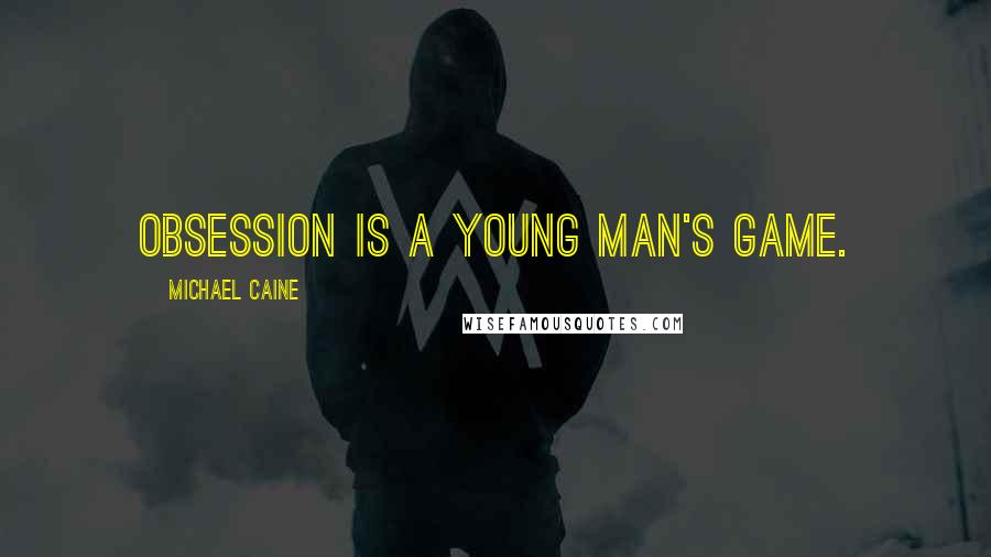Michael Caine Quotes: Obsession is a young man's game.