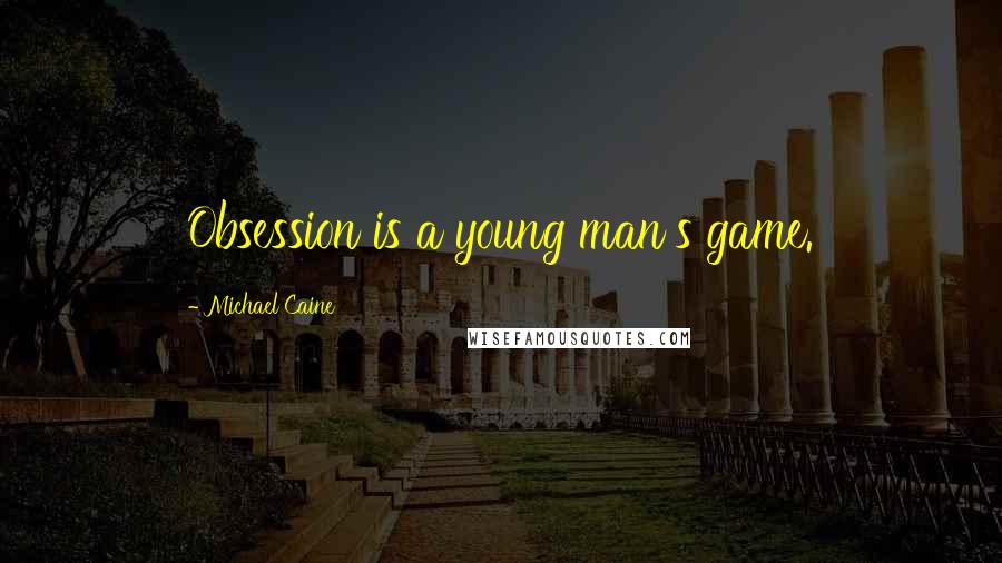 Michael Caine Quotes: Obsession is a young man's game.