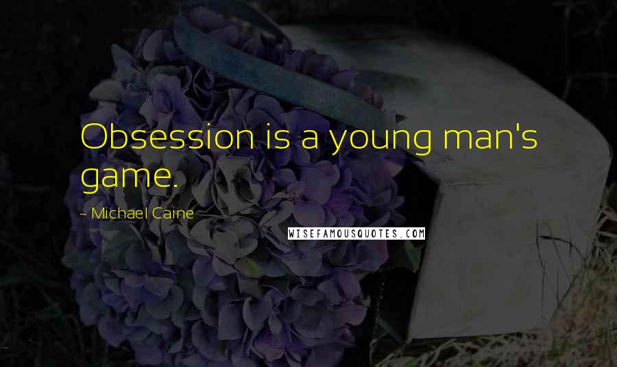Michael Caine Quotes: Obsession is a young man's game.