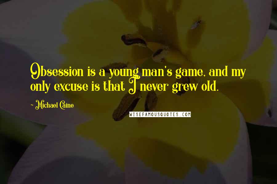 Michael Caine Quotes: Obsession is a young man's game, and my only excuse is that I never grew old.