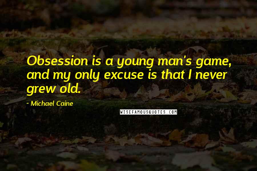 Michael Caine Quotes: Obsession is a young man's game, and my only excuse is that I never grew old.