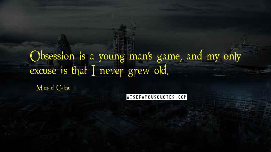 Michael Caine Quotes: Obsession is a young man's game, and my only excuse is that I never grew old.