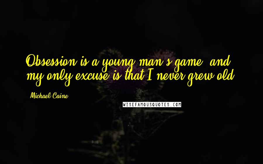 Michael Caine Quotes: Obsession is a young man's game, and my only excuse is that I never grew old.