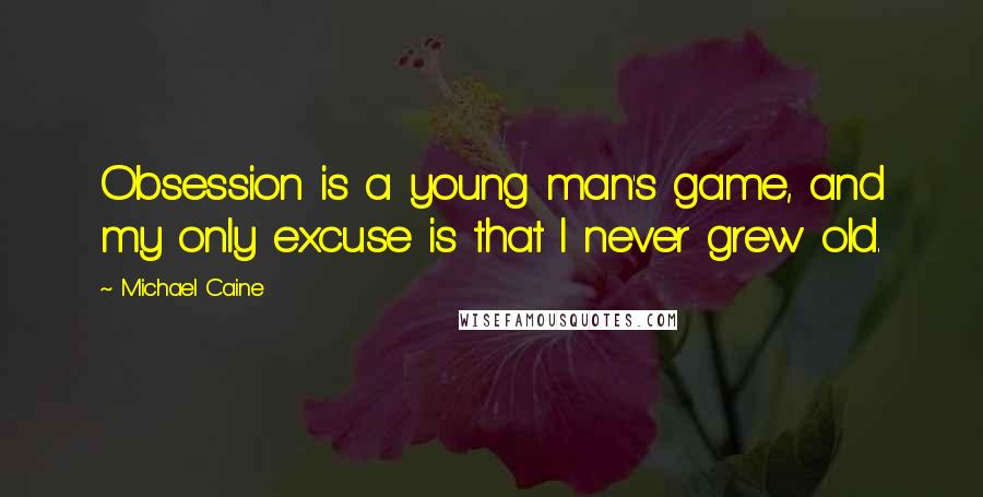 Michael Caine Quotes: Obsession is a young man's game, and my only excuse is that I never grew old.