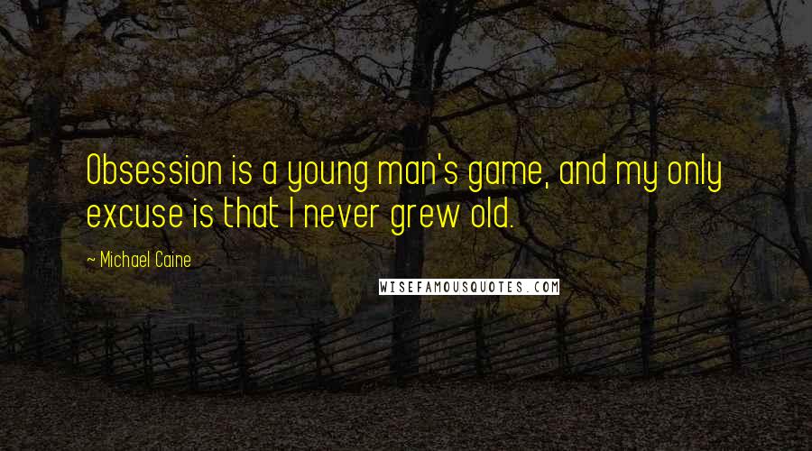 Michael Caine Quotes: Obsession is a young man's game, and my only excuse is that I never grew old.