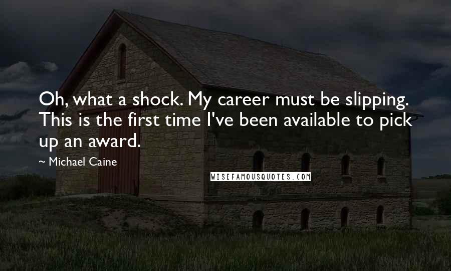 Michael Caine Quotes: Oh, what a shock. My career must be slipping. This is the first time I've been available to pick up an award.