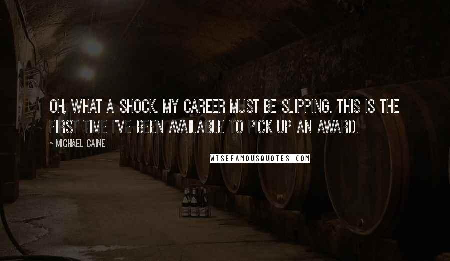 Michael Caine Quotes: Oh, what a shock. My career must be slipping. This is the first time I've been available to pick up an award.