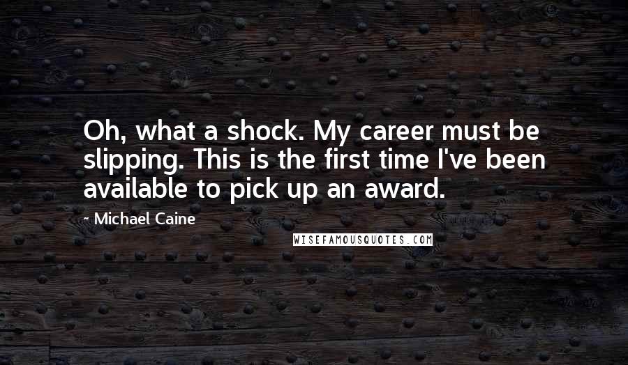 Michael Caine Quotes: Oh, what a shock. My career must be slipping. This is the first time I've been available to pick up an award.