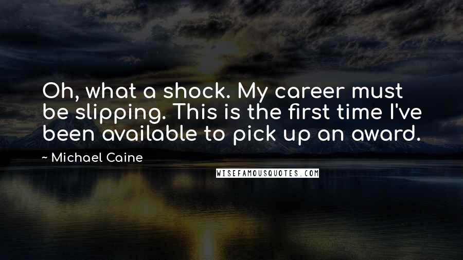 Michael Caine Quotes: Oh, what a shock. My career must be slipping. This is the first time I've been available to pick up an award.