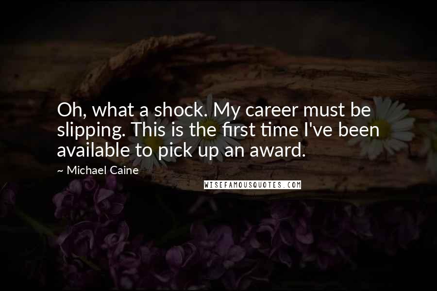 Michael Caine Quotes: Oh, what a shock. My career must be slipping. This is the first time I've been available to pick up an award.