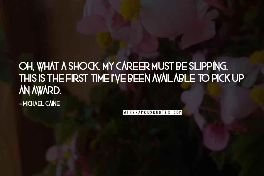 Michael Caine Quotes: Oh, what a shock. My career must be slipping. This is the first time I've been available to pick up an award.
