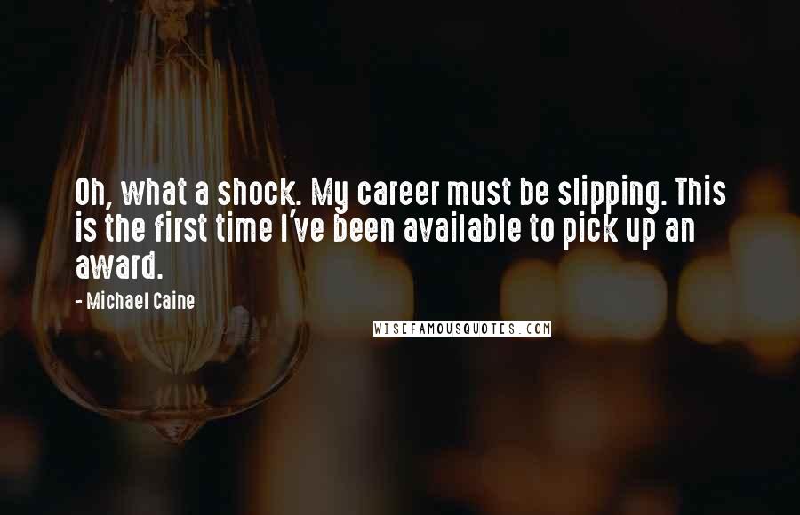 Michael Caine Quotes: Oh, what a shock. My career must be slipping. This is the first time I've been available to pick up an award.