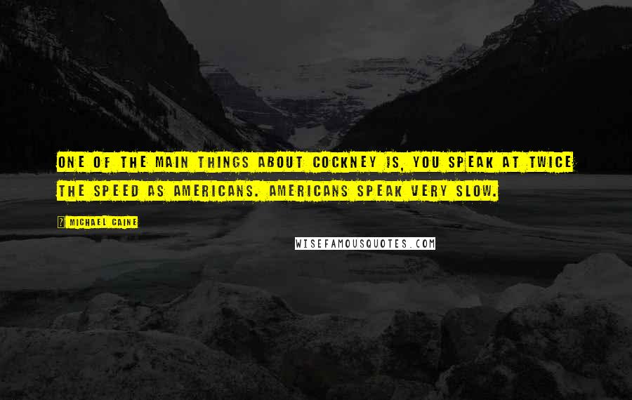 Michael Caine Quotes: One of the main things about Cockney is, you speak at twice the speed as Americans. Americans speak very slow.