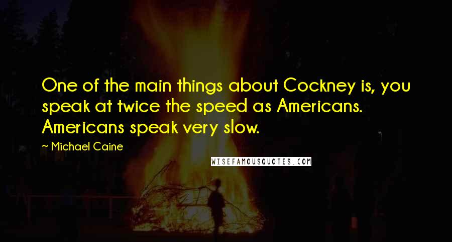 Michael Caine Quotes: One of the main things about Cockney is, you speak at twice the speed as Americans. Americans speak very slow.