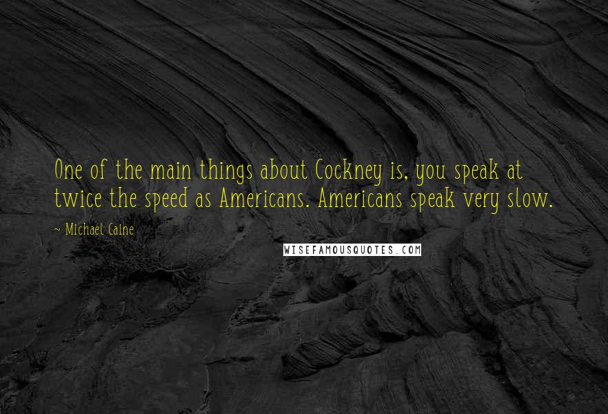 Michael Caine Quotes: One of the main things about Cockney is, you speak at twice the speed as Americans. Americans speak very slow.